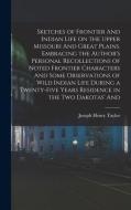 Sketches of Frontier And Indian Life on the Upper Missouri And Great Plains. Embracing the Author's Personal Recollections of Noted Frontier Character di Joseph Henry Taylor edito da LEGARE STREET PR