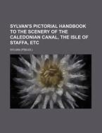Sylvan's Pictorial Handbook to the Scenery of the Caledonian Canal, the Isle of Staffa, Etc di Sylvan edito da Rarebooksclub.com