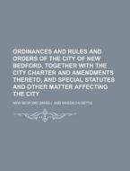Ordinances and Rules and Orders of the City of New Bedford, Together with the City Charter and Amendments Thereto, and Special Statutes and Other Matt di New Bedford edito da Rarebooksclub.com