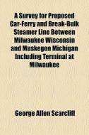 A Survey For Proposed Car-ferry And Break-bulk Steamer Line Between Milwaukee Wisconsin And Muskegon Michigan Including Terminal At Milwaukee di George Allen Scarcliff edito da General Books Llc