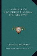 A Memoir of Archbishop Markham, 1719-1807 (1906) di Clements Markham edito da Kessinger Publishing