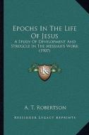 Epochs in the Life of Jesus: A Study of Development and Struggle in the Messiah's Work (1907) di A. T. Robertson edito da Kessinger Publishing