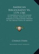 American Bibliography V6, 1779-1785: A Chronological Dictionary of All Books, Pamphlets and Periodical Publications Printed in the United States of Am di Charles Evans edito da Kessinger Publishing