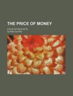 The Price of Money; A Play in Four Acts di Alfred Sutro edito da Rarebooksclub.com