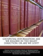 Geospatial Information: Are We Headed In The Right Direction, Or Are We Lost? edito da Bibliogov
