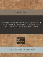 Heresiography, Or, A Description Of The Hereticks And Sectaries Of These Latter Times By E. Pagitt. (1647) di Ephraim Pagitt edito da Eebo Editions, Proquest