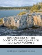 Transactions of the Society of Antiquaries of Scotland, Volume 5 edito da Nabu Press