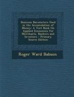 Business Barometers Used in the Accumulation of Money: A Text Book on Applied Economics for Merchants, Bankers and Investors - Primary Source Edition di Roger Ward Babson edito da Nabu Press