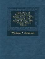 The History of Anderson County, Kansas, from Its First Settlement to the Fourth of July, 1876. di William a. Johnson edito da Nabu Press