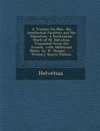 A   Treatise on Man, His Intellectual Faculties and His Education: A Posthumous Work of M. Helvetius. Translated from the French, with Additional Note di Helvetius edito da Nabu Press