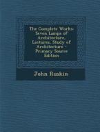 The Complete Works: Seven Lamps of Architecture, Lectures, Study of Architecture - Primary Source Edition di John Ruskin edito da Nabu Press