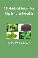 25 Herbal Tea's for Optimum Health di Fly Ty Unchained edito da Lulu.com