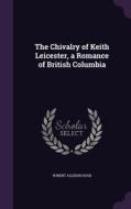 The Chivalry Of Keith Leicester, A Romance Of British Columbia di Robert Allison Hood edito da Palala Press