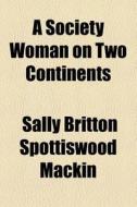 A Society Woman On Two Continents di Sally Britton Spottiswood Mackin edito da General Books Llc