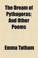 The Dream Of Pythagoras, And Other Poems; And Other Poems di Emma Tatham edito da General Books Llc