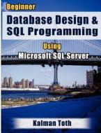 Beginner Database Design & SQL Programming Using Microsoft SQL Server di Kalman Toth edito da Createspace