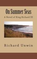 On Summer Seas: A Novel of King Richard III di MR Richard Unwin edito da Createspace