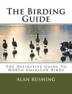 The Birding Guide: The Definitive Guide to North American Birds di MR Alan Rushing edito da Createspace