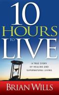 10 Hours to Live: A True Story of Healing and Supernatural Living di Brian Wills edito da WHITAKER HOUSE