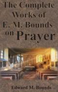 The Complete Works of E.M. Bounds on Prayer di Edward M. Bounds edito da Chump Change