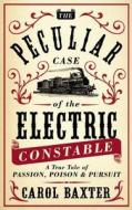 The Peculiar Case of the Electric Constable: A True Tale of Passion, Poison & Pursuit di Carol Baxter edito da ONE WORLD