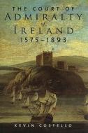 The Court of Admiralty of Ireland, 1575-1893 di Kevin Costello edito da FOUR COURTS PR