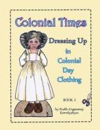 Colonial Times Dressing Up in Colonial Day Clothing di Ruth Ingamaj Korolyshyn edito da Createspace Independent Publishing Platform