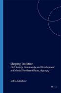 Shaping Tradition: Civil Society, Community and Development in Colonial Northern Ghana, 1899-1957 di Jeff Grischow edito da BRILL ACADEMIC PUB