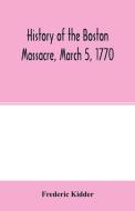History of the Boston Massacre, March 5, 1770; consisting of the narrative of the town, the trial of the soldiers di Frederic Kidder edito da Alpha Editions