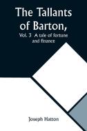The Tallants of Barton, Vol. 3  A tale of fortune and finance di Joseph Hatton edito da Alpha Editions