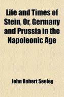 Life And Times Of Stein, Or, Germany And Prussia In The Napoleonic Age di John Robert Seeley, Sir John Robert Seeley edito da General Books Llc