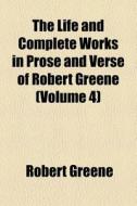 The Life And Complete Works In Prose And Verse Of Robert Greene (volume 4) di Robert Greene edito da General Books Llc