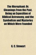 The Hierophant; Or, Gleanings From The Past. Being An Exposition Of Biblical Astronomy, And The Symbolism And Mysteries On Which Were Founded di G. C. Stewart edito da General Books Llc