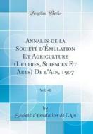 Annales de la Societe D'Emulation Et Agriculture (Lettres, Sciences Et Arts) de L'Ain, 1907, Vol. 40 (Classic Reprint) di Societe D'Emulation De L'Ain edito da Forgotten Books