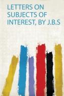 Letters on Subjects of Interest, by J.B.S edito da HardPress Publishing