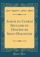Album Du Clergé Séculier Du Diocèse de Saint-Hyacinthe (Classic Reprint) di Jean-Baptiste-Arthur Allaire edito da Forgotten Books