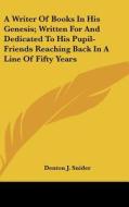 A Writer of Books in His Genesis; Written for and Dedicated to His Pupil-Friends Reaching Back in a Line of Fifty Years di Denton J. Snider edito da Kessinger Publishing
