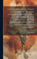 Locke's Essays. an Essay Concerning Human Understanding. and a Treatise On the Conduct of the Understanding. With the Author's Last Additions di John Locke edito da LEGARE STREET PR