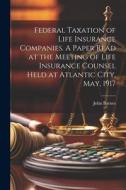 Federal Taxation of Life Insurance Companies. A Paper Read at the Meeting of Life Insurance Counsel Held at Atlantic City, May, 1917 di John Barnes edito da LEGARE STREET PR