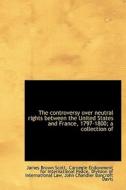 The Controversy Over Neutral Rights Between The United States And France, 1797-1800; A Collection Of di James Brown Scott, John Chandler Bancroft Davis edito da Bibliolife