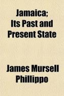Jamaica; Its Past And Present State di James Mursell Phillippo edito da General Books
