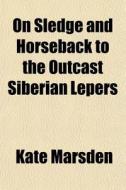 On Sledge And Horseback To The Outcast Siberian Lepers di Kate Marsden edito da General Books Llc