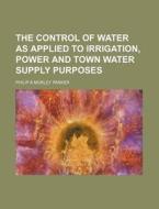 The Control of Water as Applied to Irrigation, Power and Town Water Supply Purposes di Philip Parker edito da Rarebooksclub.com