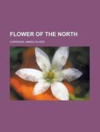 Flower Of The North di James Oliver Curwood edito da General Books Llc