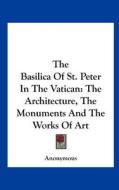The Basilica of St. Peter in the Vatican: The Architecture, the Monuments and the Works of Art di Anonymous edito da Kessinger Publishing