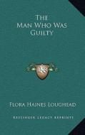 The Man Who Was Guilty di Flora Haines Loughead edito da Kessinger Publishing