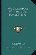 Miscellaneous Writings on Slavery (1853) di William Jay edito da Kessinger Publishing