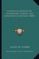 A Popular History of Astronomy During the Nineteenth Centurya Popular History of Astronomy During the Nineteenth Century (1893) (1893) di Agnes M. Clerke edito da Kessinger Publishing