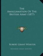 The Amalgamation of the British Army (1877) di Robert Grant Webster edito da Kessinger Publishing