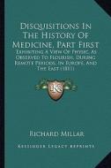 Disquisitions in the History of Medicine, Part First: Exhibiting a View of Physic, as Observed to Flourish, During Remote Periods, in Europe, and the di Richard Millar edito da Kessinger Publishing